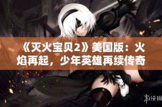 《灭火宝贝2》美国版：火焰再起，少年英雄再续传奇的冒险之旅