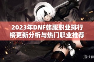 2023年DNF韩服职业排行榜更新分析与热门职业推荐