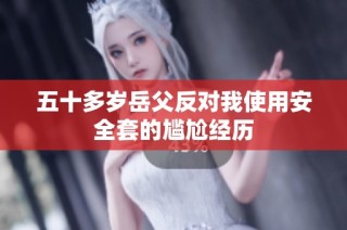 五十多岁岳父反对我使用安全套的尴尬经历
