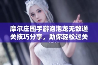 摩尔庄园手游泡泡龙无敌通关技巧分享，助你轻松过关每一关