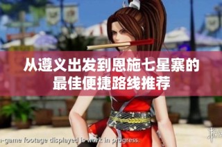 从遵义出发到恩施七星寨的最佳便捷路线推荐