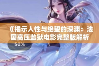 《揭示人性与绝望的深渊：法国高压监狱电影完整版解析》