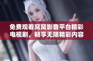 免费观看窝窝影音平台精彩电视剧，畅享无限精彩内容新选择