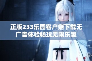 正版233乐园客户端下载无广告体验畅玩无限乐趣