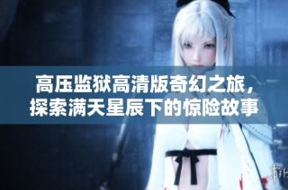 高压监狱高清版奇幻之旅，探索满天星辰下的惊险故事