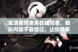高清视频免费在线观看，精彩内容不容错过，让你尽享视觉盛宴