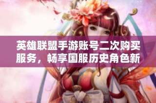 英雄联盟手游账号二次购买服务，畅享国服历史角色新体验