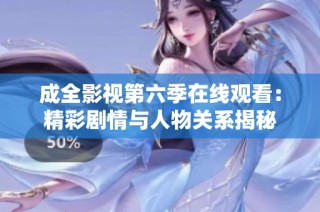 成全影视第六季在线观看：精彩剧情与人物关系揭秘