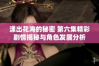 漾出花海的秘密 第六集精彩剧情揭秘与角色发展分析