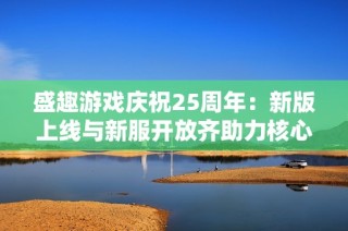 盛趣游戏庆祝25周年：新版上线与新服开放齐助力核心IP组队庆生
