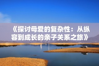 《探讨母爱的复杂性：从纵容到成长的亲子关系之旅》