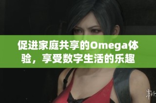 促进家庭共享的Omega体验，享受数字生活的乐趣