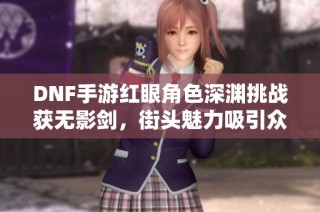DNF手游红眼角色深渊挑战获无影剑，街头魅力吸引众人围观