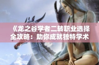 《龙之谷学者二转职业选择全攻略：助你成就独特学术大师》