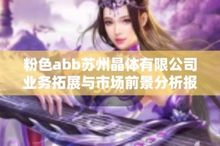 粉色abb苏州晶体有限公司业务拓展与市场前景分析报告