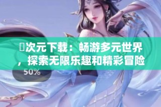 囧次元下载：畅游多元世界，探索无限乐趣和精彩冒险