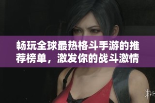 畅玩全球最热格斗手游的推荐榜单，激发你的战斗激情与挑战精神！