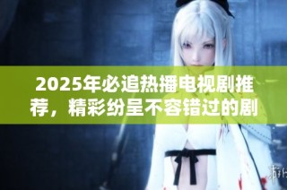 2025年必追热播电视剧推荐，精彩纷呈不容错过的剧集列表
