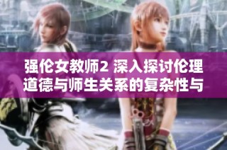 强伦女教师2 深入探讨伦理道德与师生关系的复杂性与挣扎