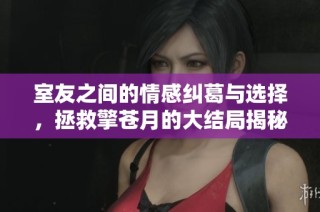 室友之间的情感纠葛与选择，拯救擎苍月的大结局揭秘