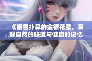 《幽香扑鼻的金银花露，唤醒自然的味道与健康的记忆》
