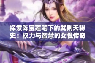 探索陈宝莲笔下的武则天秘史：权力与智慧的女性传奇