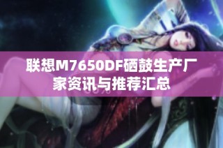 联想M7650DF硒鼓生产厂家资讯与推荐汇总