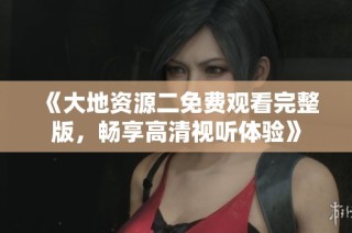 《大地资源二免费观看完整版，畅享高清视听体验》