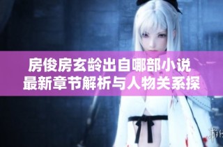 房俊房玄龄出自哪部小说 最新章节解析与人物关系探讨