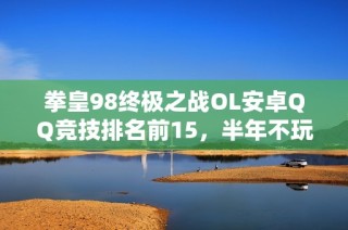 拳皇98终极之战OL安卓QQ竞技排名前15，半年不玩会有哪些变化