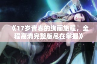 《17岁青春的绚丽旅程，全程高清完整版尽在掌握》