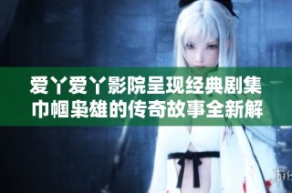 爱丫爱丫影院呈现经典剧集巾帼枭雄的传奇故事全新解读与评价