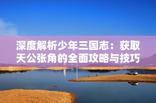 深度解析少年三国志：获取天公张角的全面攻略与技巧