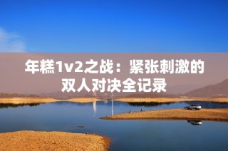 年糕1v2之战：紧张刺激的双人对决全记录