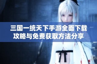三国一统天下手游全面下载攻略与免费获取方法分享
