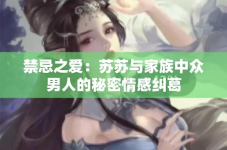 禁忌之爱：苏苏与家族中众男人的秘密情感纠葛