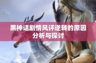 黑神话剧情风评逆转的原因分析与探讨