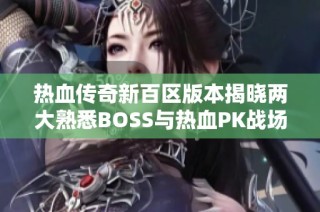 热血传奇新百区版本揭晓两大熟悉BOSS与热血PK战场