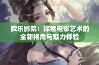 欧乐影院：探索电影艺术的全新视角与魅力体验