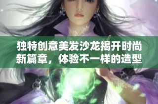 独特创意美发沙龙揭开时尚新篇章，体验不一样的造型之旅