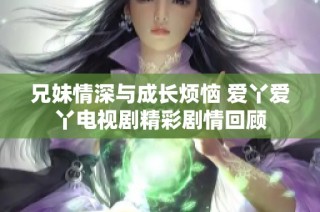兄妹情深与成长烦恼 爱丫爱丫电视剧精彩剧情回顾