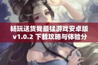 畅玩送货我最猛游戏安卓版 v1.0.2 下载攻略与体验分享