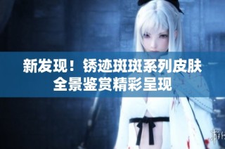 新发现！锈迹斑斑系列皮肤全景鉴赏精彩呈现
