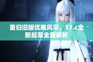 重归旧版优雅风采，17.c全新起草全面解析