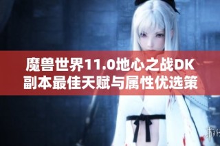 魔兽世界11.0地心之战DK副本最佳天赋与属性优选策略解析