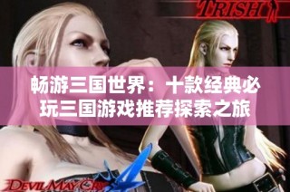 畅游三国世界：十款经典必玩三国游戏推荐探索之旅