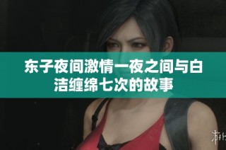 东子夜间激情一夜之间与白洁缠绵七次的故事