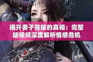 揭开妻子背叛的真相：完整版视频深度解析情感危机