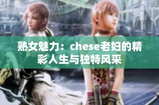 熟女魅力：chese老妇的精彩人生与独特风采