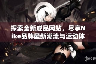 探索全新成品网站，尽享Nike品牌最新潮流与运动体验